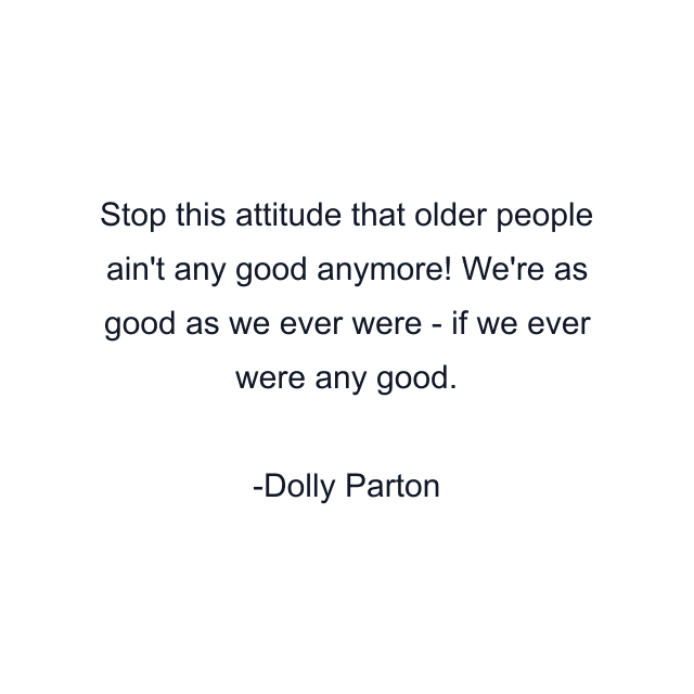 Stop this attitude that older people ain't any good anymore! We're as good as we ever were - if we ever were any good.