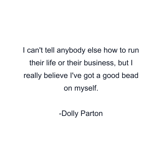 I can't tell anybody else how to run their life or their business, but I really believe I've got a good bead on myself.