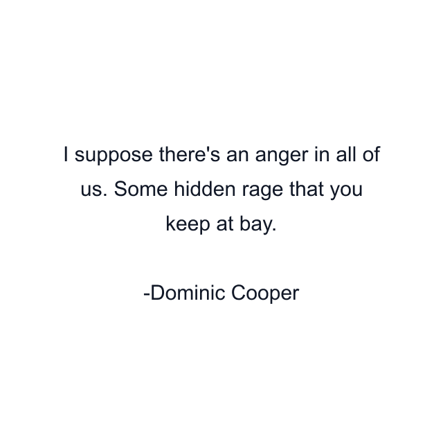 I suppose there's an anger in all of us. Some hidden rage that you keep at bay.