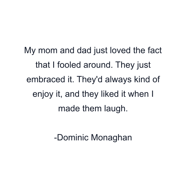 My mom and dad just loved the fact that I fooled around. They just embraced it. They'd always kind of enjoy it, and they liked it when I made them laugh.