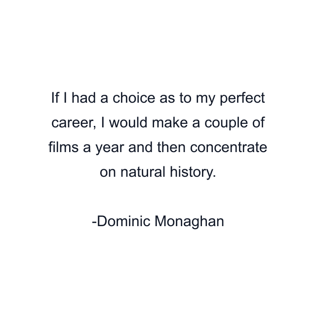 If I had a choice as to my perfect career, I would make a couple of films a year and then concentrate on natural history.