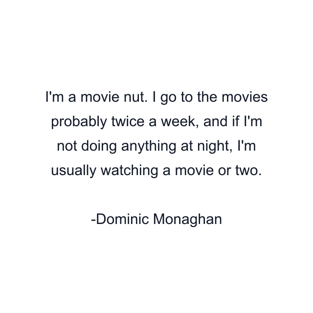 I'm a movie nut. I go to the movies probably twice a week, and if I'm not doing anything at night, I'm usually watching a movie or two.