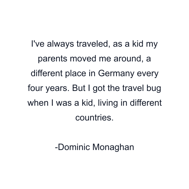 I've always traveled, as a kid my parents moved me around, a different place in Germany every four years. But I got the travel bug when I was a kid, living in different countries.