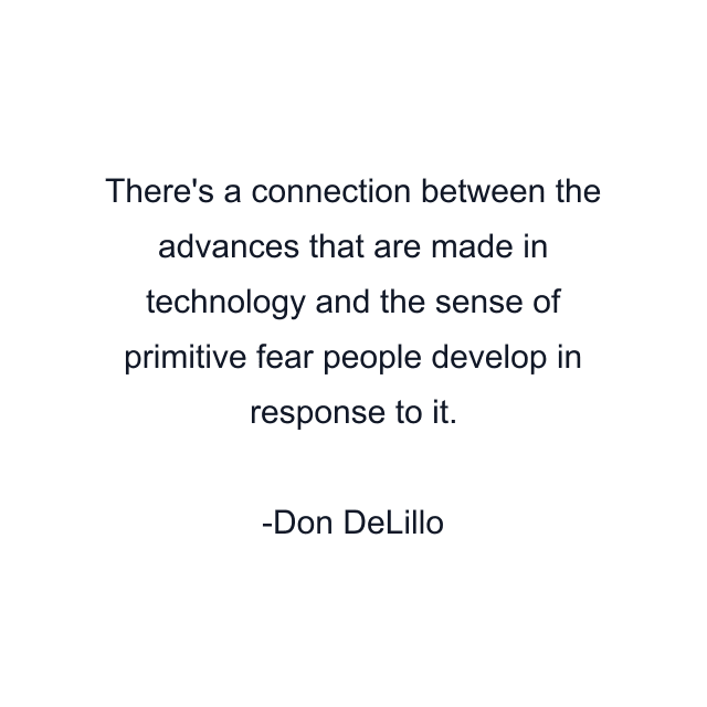 There's a connection between the advances that are made in technology and the sense of primitive fear people develop in response to it.