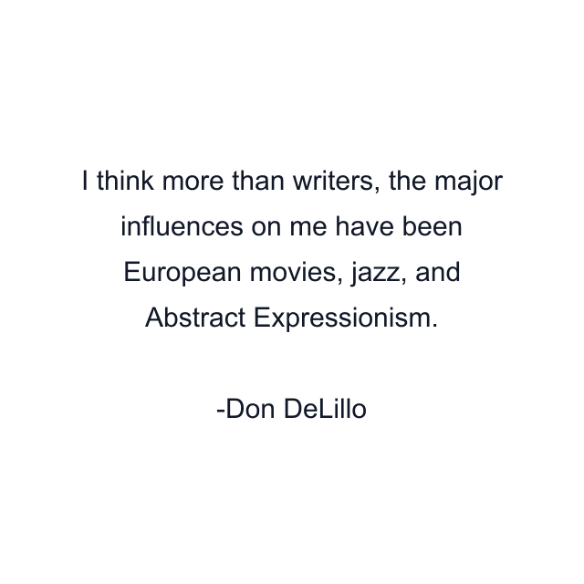 I think more than writers, the major influences on me have been European movies, jazz, and Abstract Expressionism.