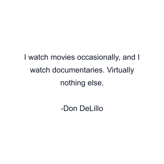 I watch movies occasionally, and I watch documentaries. Virtually nothing else.