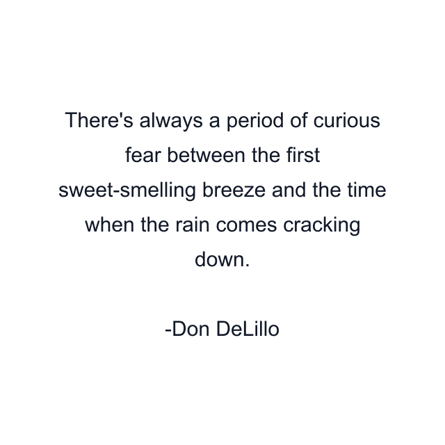 There's always a period of curious fear between the first sweet-smelling breeze and the time when the rain comes cracking down.