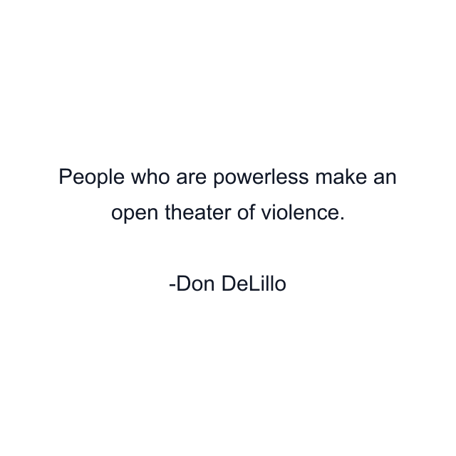 People who are powerless make an open theater of violence.