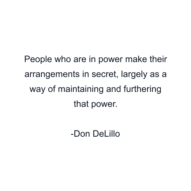 People who are in power make their arrangements in secret, largely as a way of maintaining and furthering that power.