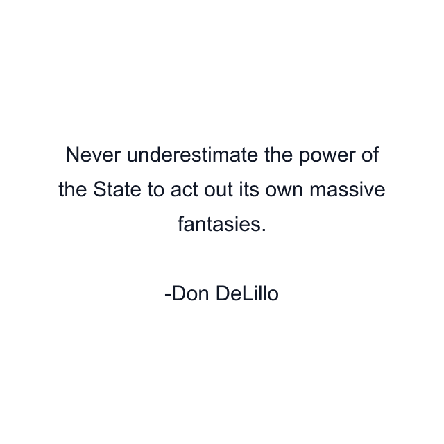 Never underestimate the power of the State to act out its own massive fantasies.