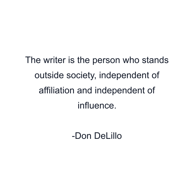 The writer is the person who stands outside society, independent of affiliation and independent of influence.