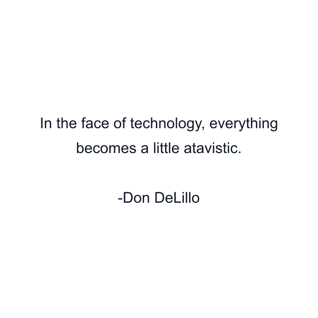 In the face of technology, everything becomes a little atavistic.