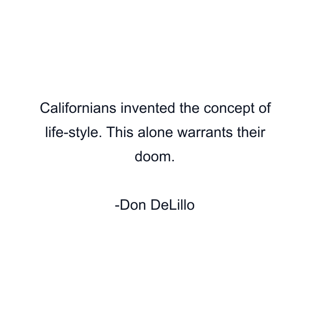 Californians invented the concept of life-style. This alone warrants their doom.