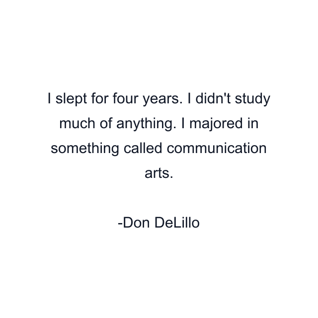 I slept for four years. I didn't study much of anything. I majored in something called communication arts.