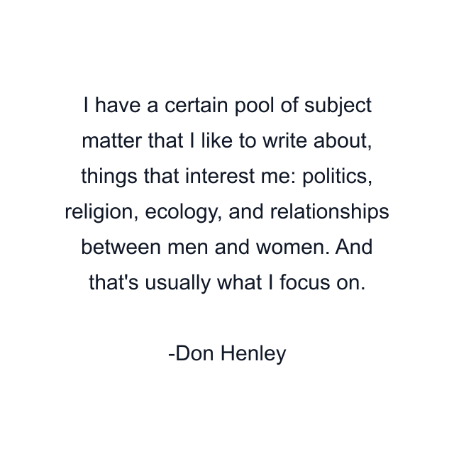 I have a certain pool of subject matter that I like to write about, things that interest me: politics, religion, ecology, and relationships between men and women. And that's usually what I focus on.