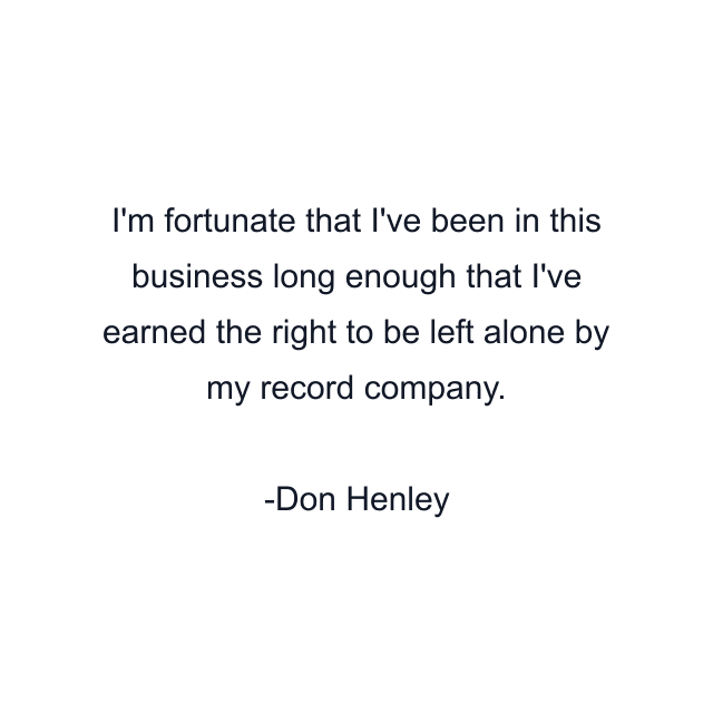 I'm fortunate that I've been in this business long enough that I've earned the right to be left alone by my record company.