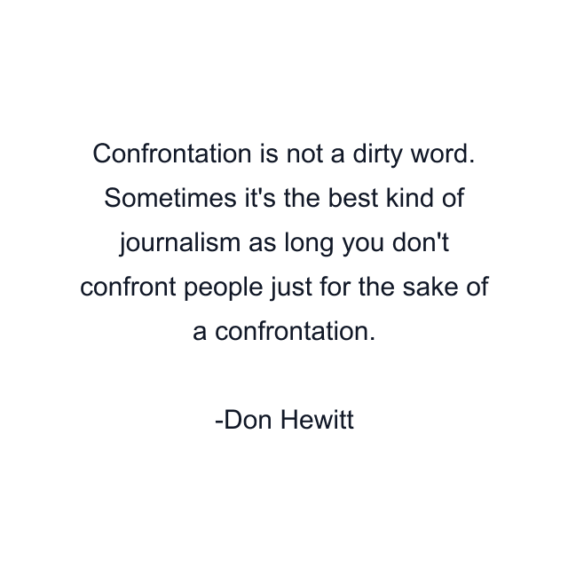 Confrontation is not a dirty word. Sometimes it's the best kind of journalism as long you don't confront people just for the sake of a confrontation.