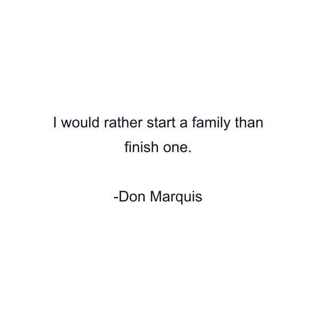 I would rather start a family than finish one.