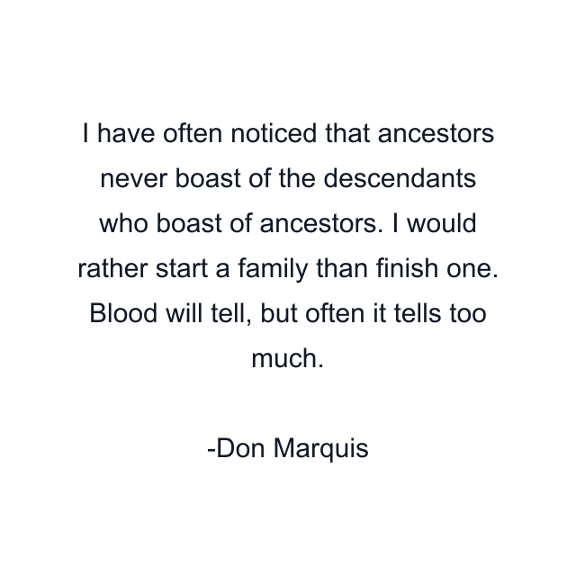 I have often noticed that ancestors never boast of the descendants who boast of ancestors. I would rather start a family than finish one. Blood will tell, but often it tells too much.