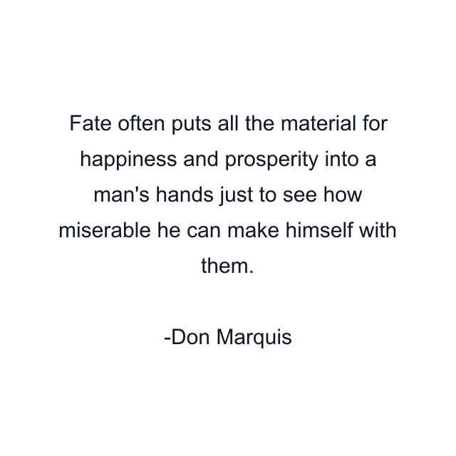 Fate often puts all the material for happiness and prosperity into a man's hands just to see how miserable he can make himself with them.