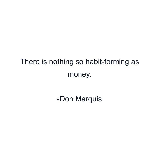 There is nothing so habit-forming as money.