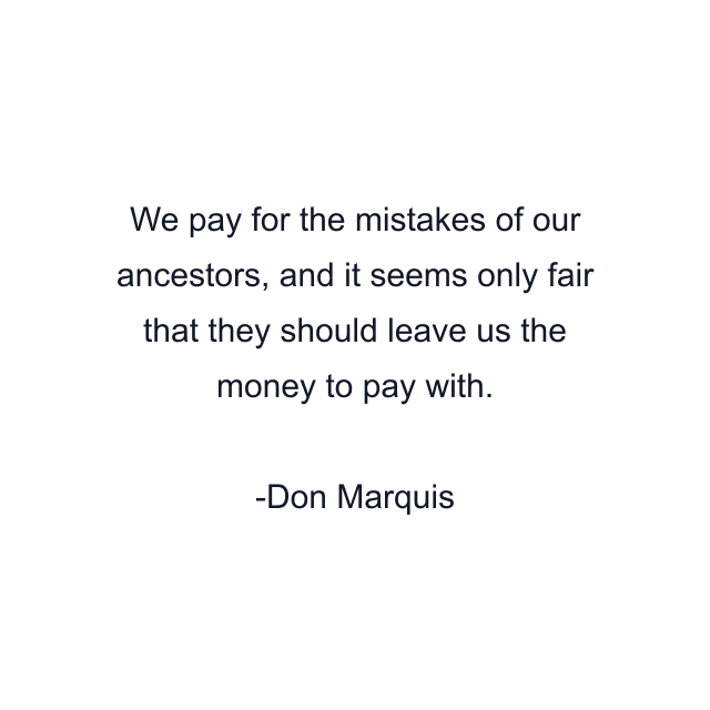 We pay for the mistakes of our ancestors, and it seems only fair that they should leave us the money to pay with.