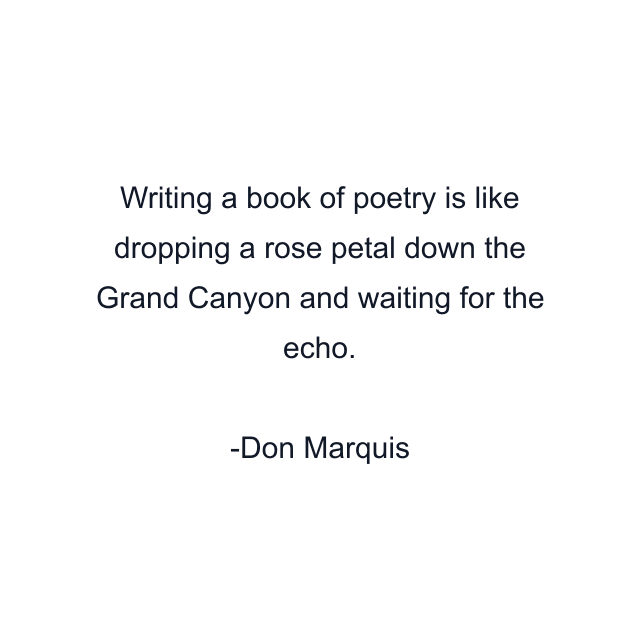 Writing a book of poetry is like dropping a rose petal down the Grand Canyon and waiting for the echo.