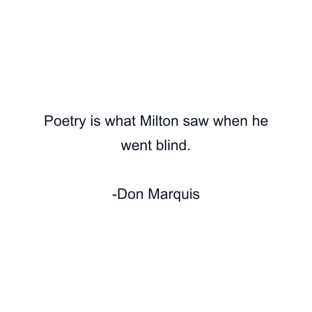 Poetry is what Milton saw when he went blind.