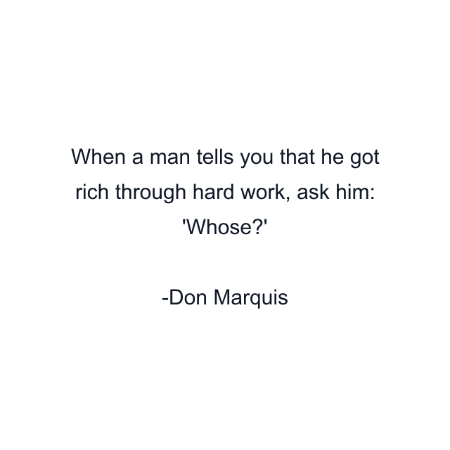 When a man tells you that he got rich through hard work, ask him: 'Whose?'