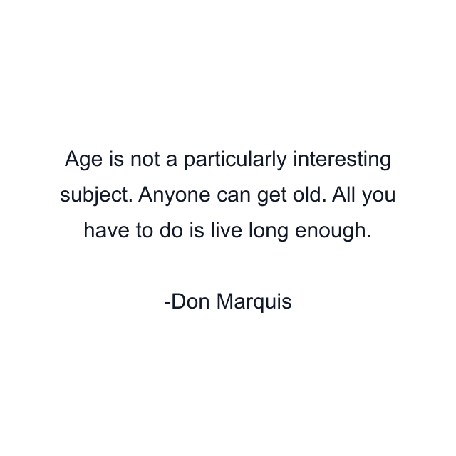 Age is not a particularly interesting subject. Anyone can get old. All you have to do is live long enough.