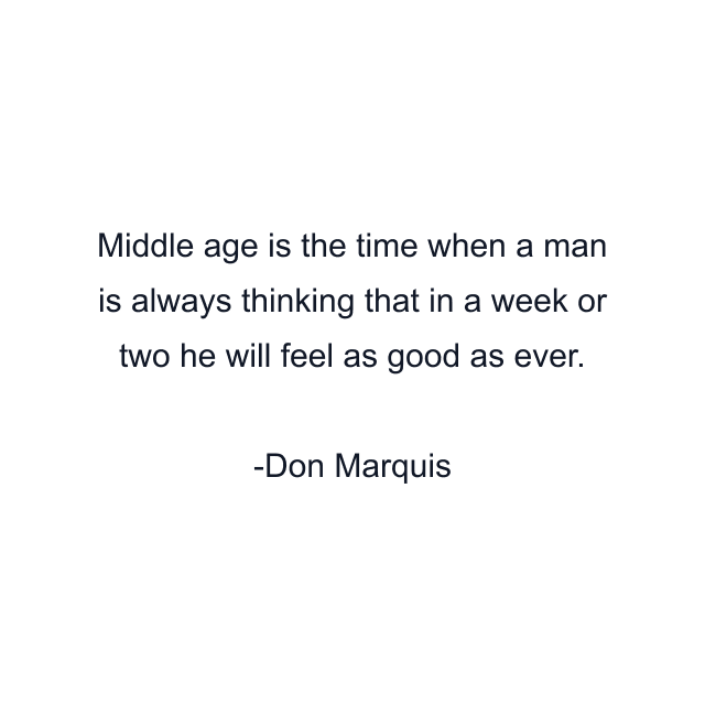 Middle age is the time when a man is always thinking that in a week or two he will feel as good as ever.