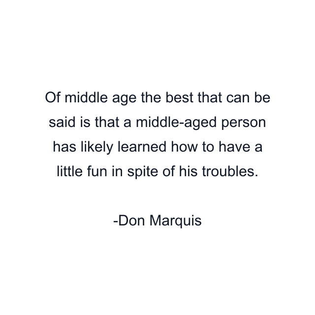 Of middle age the best that can be said is that a middle-aged person has likely learned how to have a little fun in spite of his troubles.