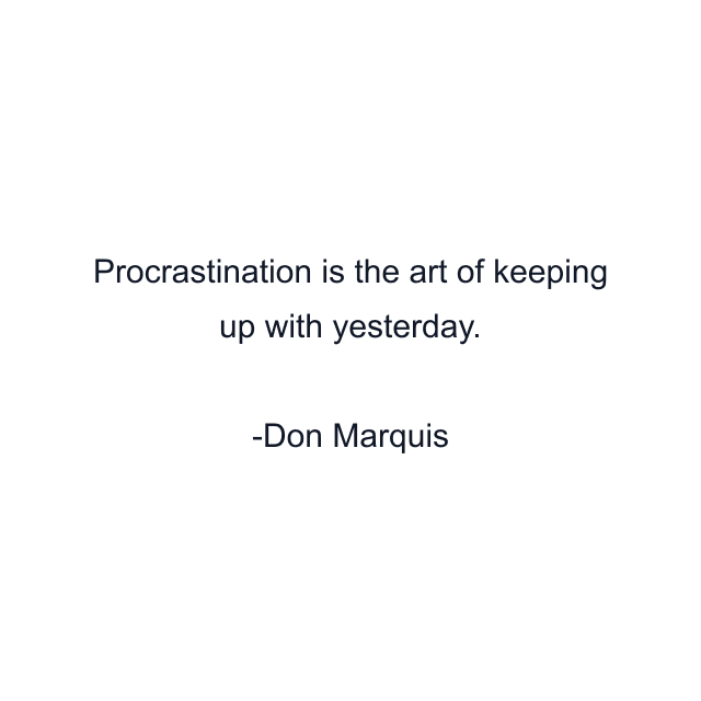 Procrastination is the art of keeping up with yesterday.