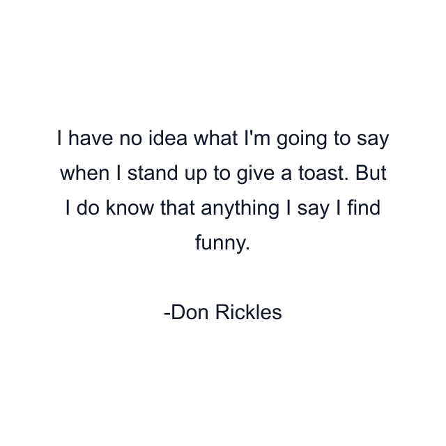 I have no idea what I'm going to say when I stand up to give a toast. But I do know that anything I say I find funny.