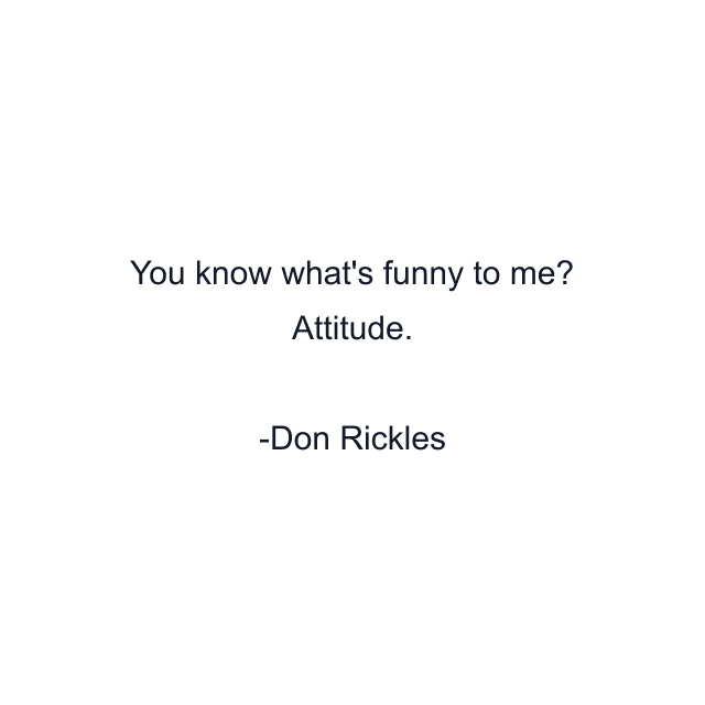 You know what's funny to me? Attitude.