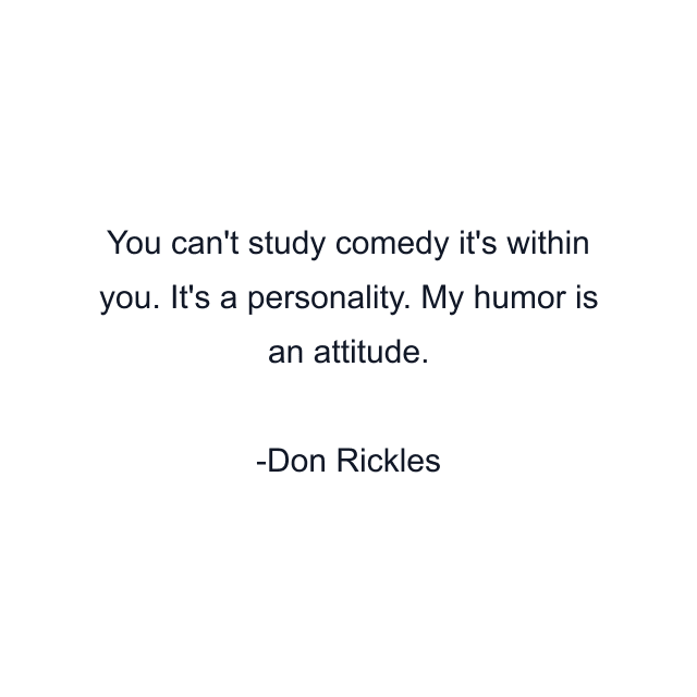 You can't study comedy it's within you. It's a personality. My humor is an attitude.