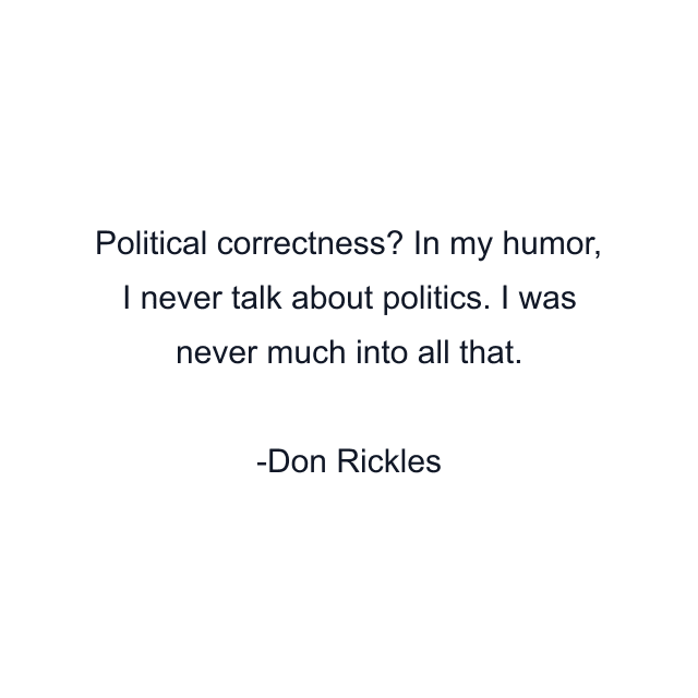 Political correctness? In my humor, I never talk about politics. I was never much into all that.