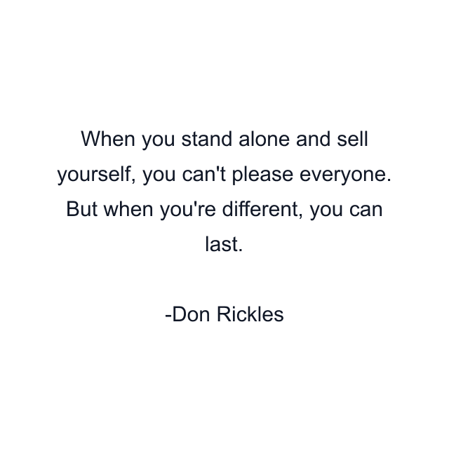 When you stand alone and sell yourself, you can't please everyone. But when you're different, you can last.