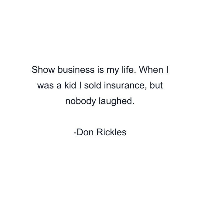 Show business is my life. When I was a kid I sold insurance, but nobody laughed.