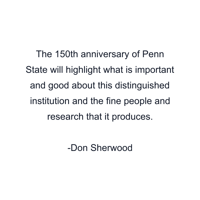 The 150th anniversary of Penn State will highlight what is important and good about this distinguished institution and the fine people and research that it produces.