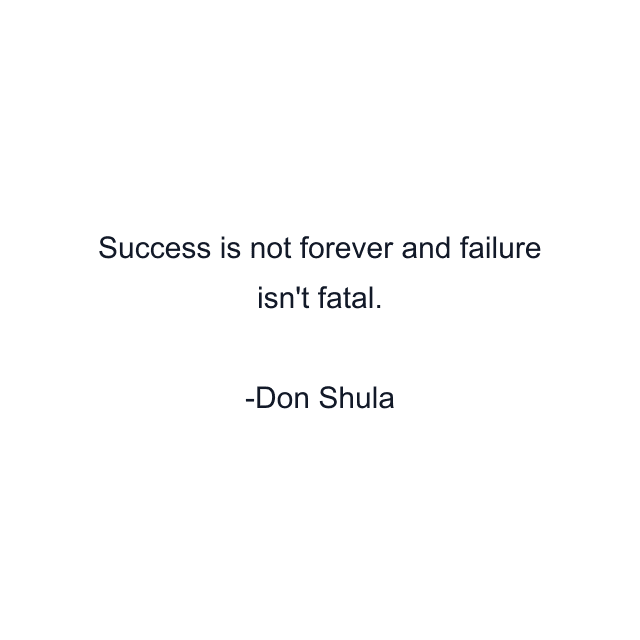 Success is not forever and failure isn't fatal.