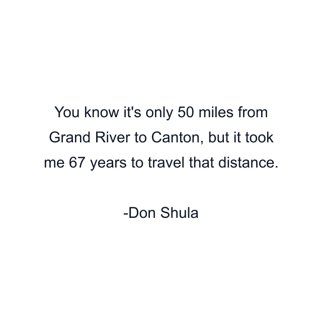 You know it's only 50 miles from Grand River to Canton, but it took me 67 years to travel that distance.