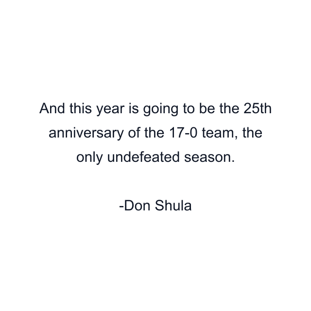 And this year is going to be the 25th anniversary of the 17-0 team, the only undefeated season.