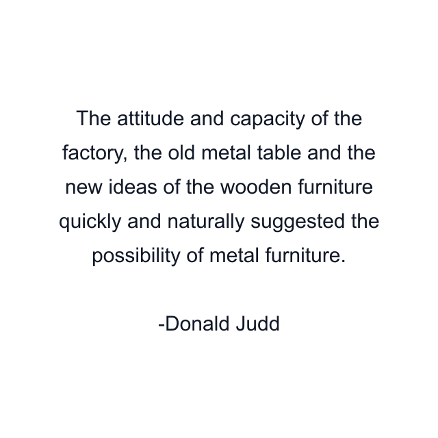 The attitude and capacity of the factory, the old metal table and the new ideas of the wooden furniture quickly and naturally suggested the possibility of metal furniture.