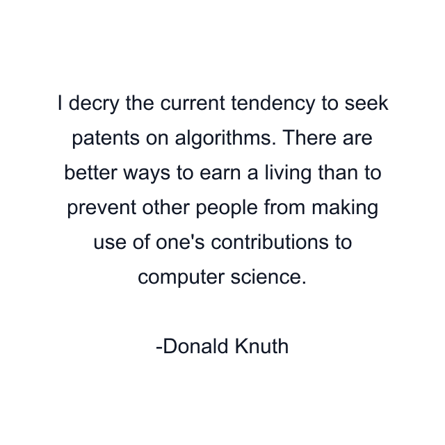 I decry the current tendency to seek patents on algorithms. There are better ways to earn a living than to prevent other people from making use of one's contributions to computer science.