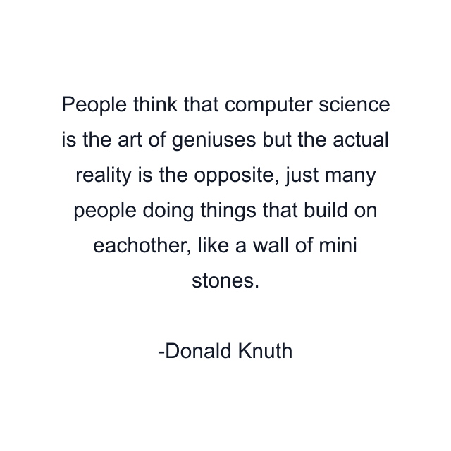 People think that computer science is the art of geniuses but the actual reality is the opposite, just many people doing things that build on eachother, like a wall of mini stones.