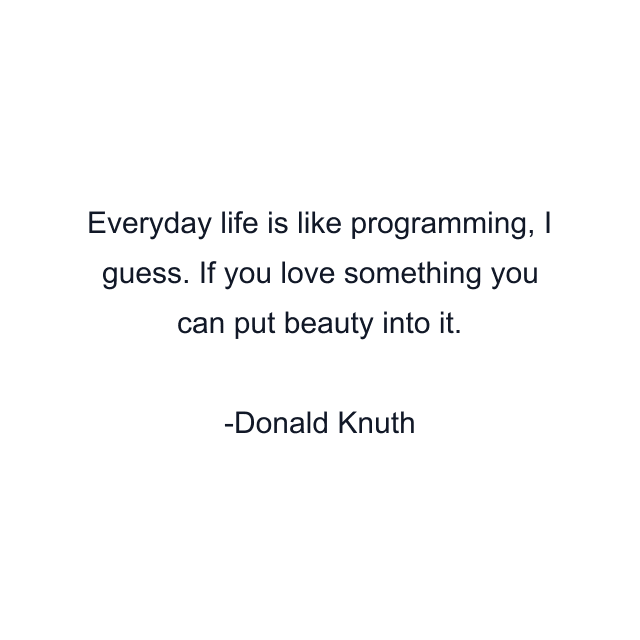 Everyday life is like programming, I guess. If you love something you can put beauty into it.