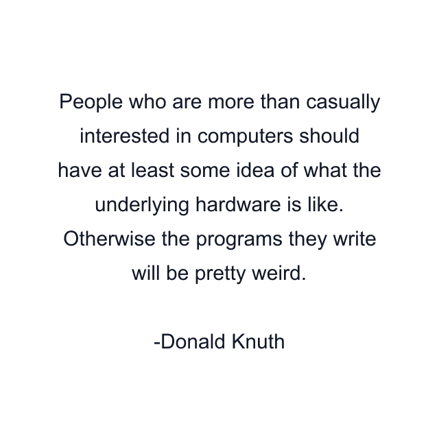 People who are more than casually interested in computers should have at least some idea of what the underlying hardware is like. Otherwise the programs they write will be pretty weird.