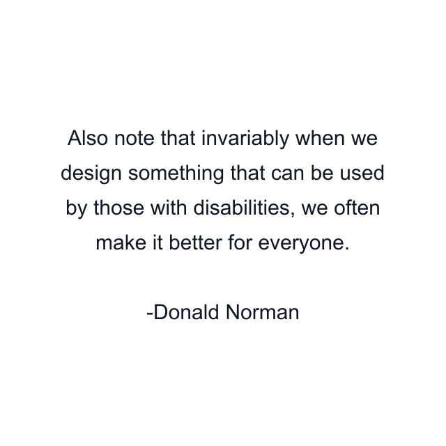 Also note that invariably when we design something that can be used by those with disabilities, we often make it better for everyone.