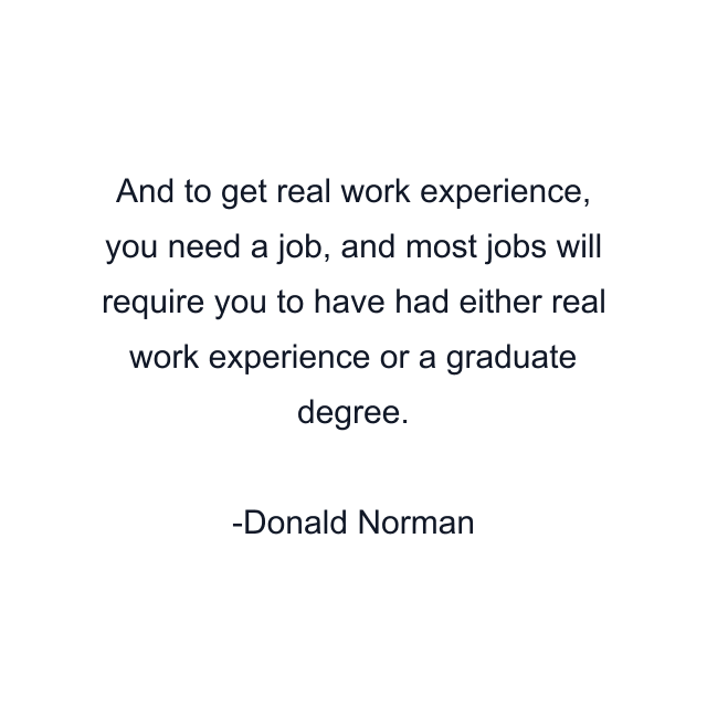 And to get real work experience, you need a job, and most jobs will require you to have had either real work experience or a graduate degree.